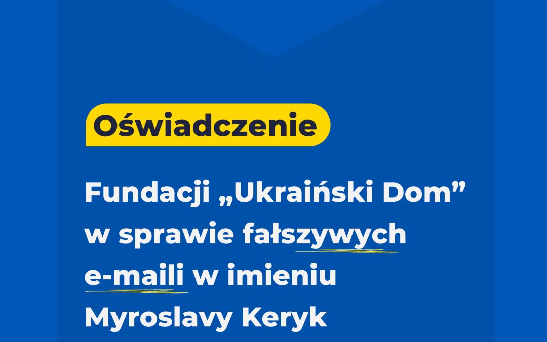 Oświadczenie Fundacji „Ukraiński Dom” w sprawie fałszywych e-maili w imieniu Myroslavy
Keryk, Prezeski Zarządu Fundacji